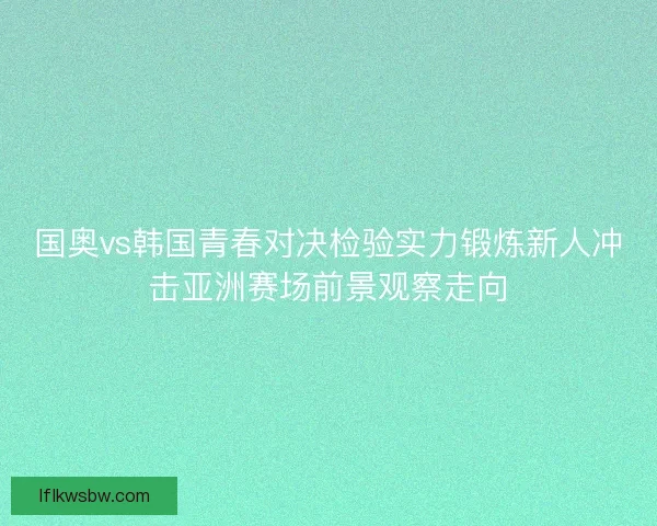 国奥vs韩国青春对决检验实力锻炼新人冲击亚洲赛场前景观察走向