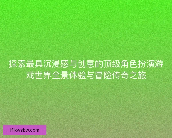 探索最具沉浸感与创意的顶级角色扮演游戏世界全景体验与冒险传奇之旅
