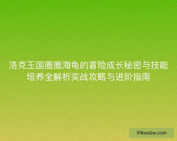 洛克王国圈圈海龟的冒险成长秘密与技能培养全解析实战攻略与进阶指南