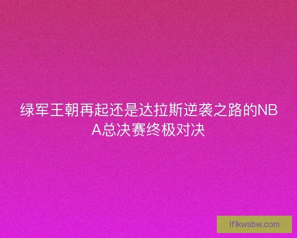 绿军王朝再起还是达拉斯逆袭之路的NBA总决赛终极对决