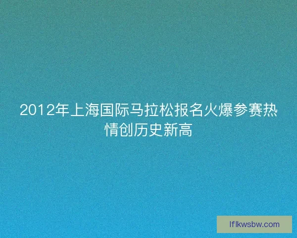 2012年上海国际马拉松报名火爆参赛热情创历史新高
