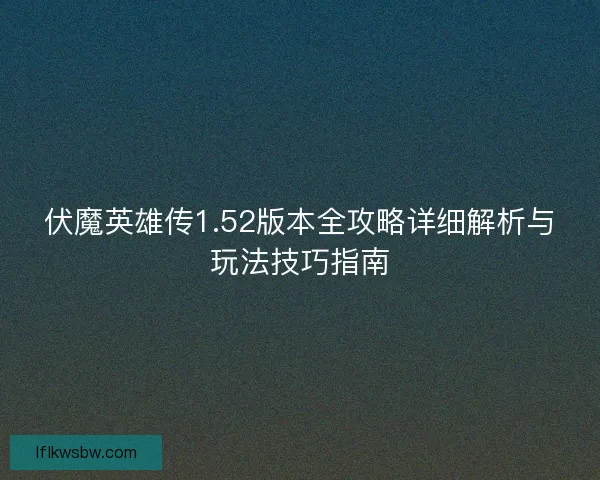 伏魔英雄传1.52版本全攻略详细解析与玩法技巧指南