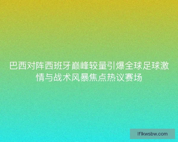 巴西对阵西班牙巅峰较量引爆全球足球激情与战术风暴焦点热议赛场