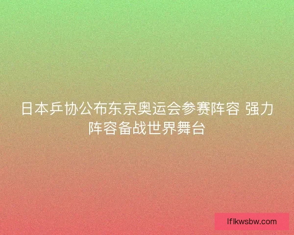 日本乒协公布东京奥运会参赛阵容 强力阵容备战世界舞台