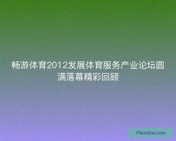 畅游体育2012发展体育服务产业论坛圆满落幕精彩回顾