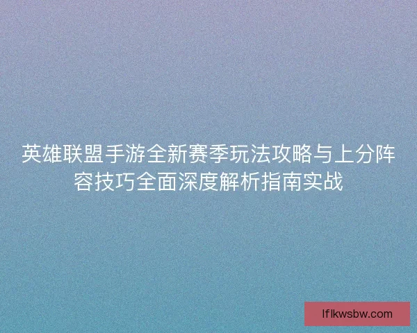 英雄联盟手游全新赛季玩法攻略与上分阵容技巧全面深度解析指南实战