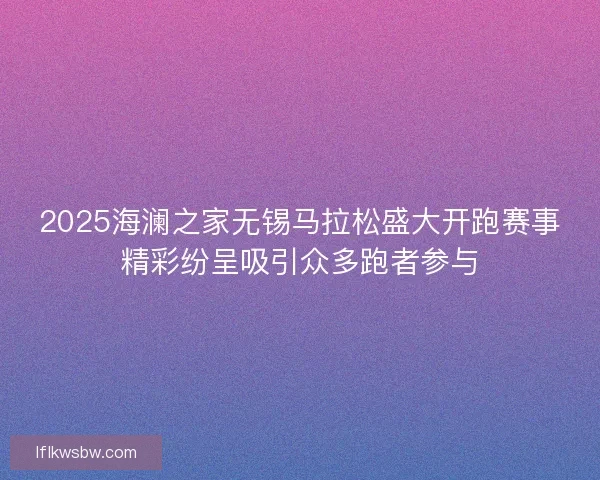 2025海澜之家无锡马拉松盛大开跑赛事精彩纷呈吸引众多跑者参与