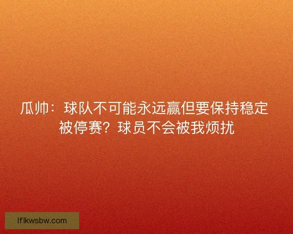 瓜帅：球队不可能永远赢但要保持稳定 被停赛？球员不会被我烦扰
