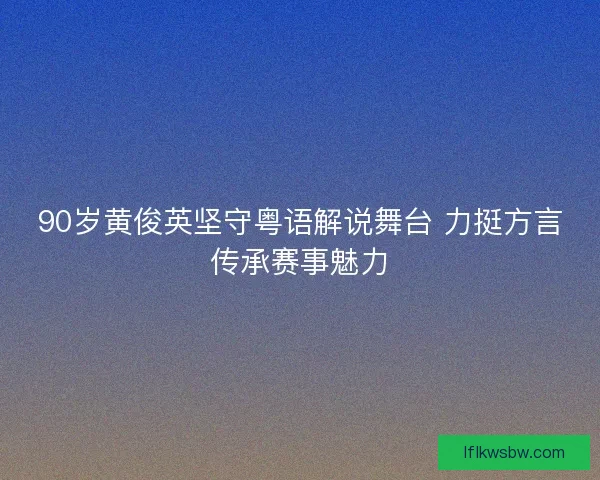 90岁黄俊英坚守粤语解说舞台 力挺方言传承赛事魅力