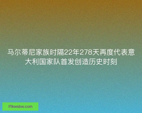 马尔蒂尼家族时隔22年278天再度代表意大利国家队首发创造历史时刻