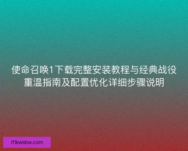 使命召唤1下载完整安装教程与经典战役重温指南及配置优化详细步骤说明