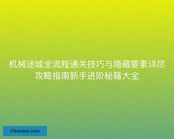 机械迷城全流程通关技巧与隐藏要素详尽攻略指南新手进阶秘籍大全