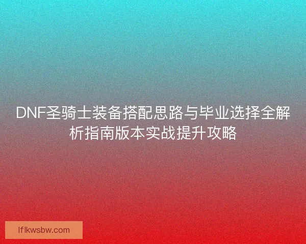 DNF圣骑士装备搭配思路与毕业选择全解析指南版本实战提升攻略