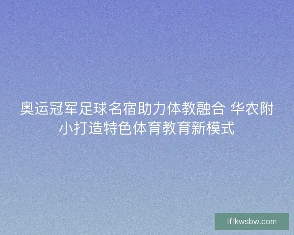 奥运冠军足球名宿助力体教融合 华农附小打造特色体育教育新模式