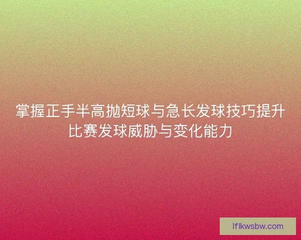 掌握正手半高抛短球与急长发球技巧提升比赛发球威胁与变化能力