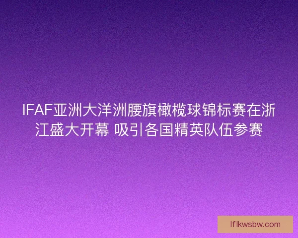 IFAF亚洲大洋洲腰旗橄榄球锦标赛在浙江盛大开幕 吸引各国精英队伍参赛 IFAF亚洲大洋洲腰旗橄榄球锦标赛在浙江盛大开幕 吸引各国精英队伍参赛
